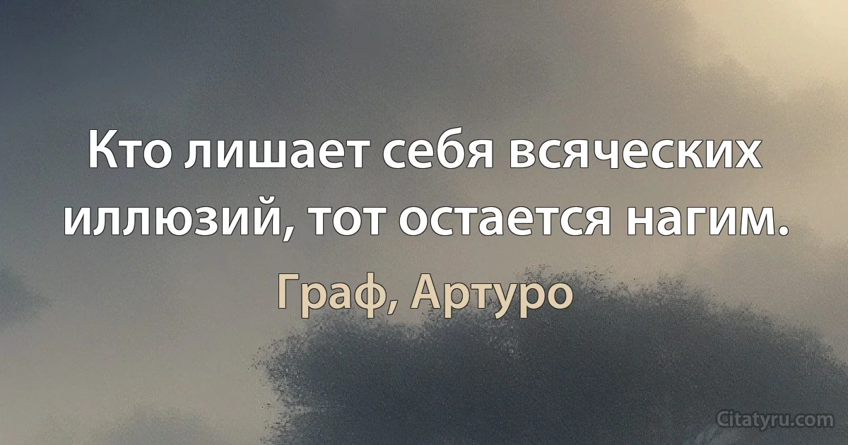 Кто лишает себя всяческих иллюзий, тот остается нагим. (Граф, Артуро)