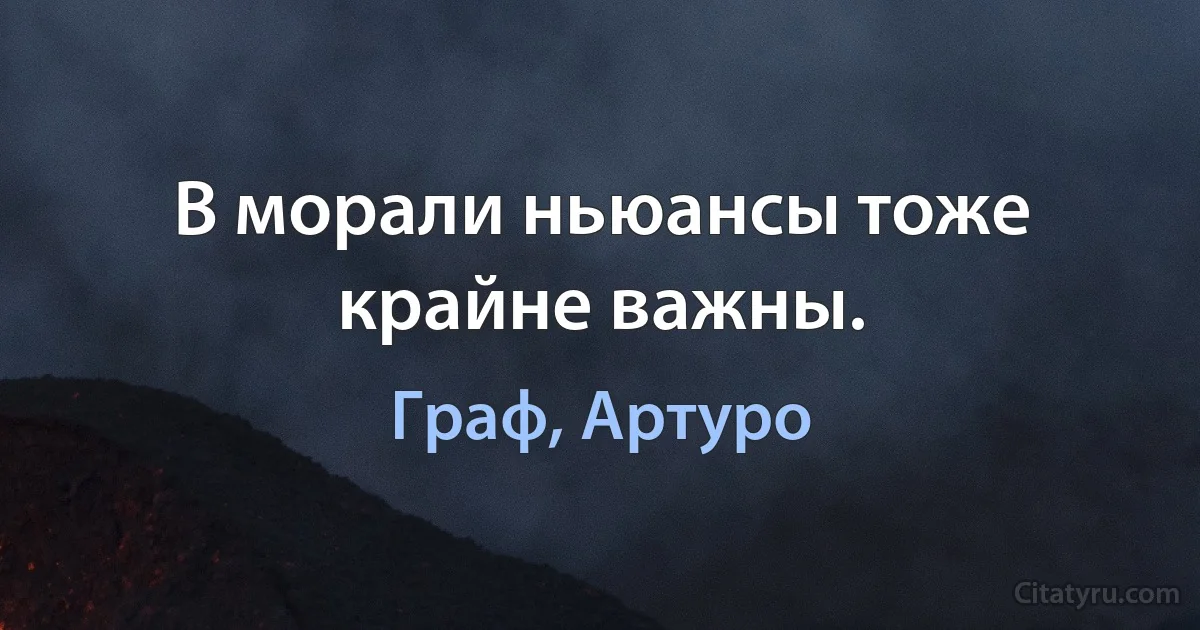 В морали ньюансы тоже крайне важны. (Граф, Артуро)