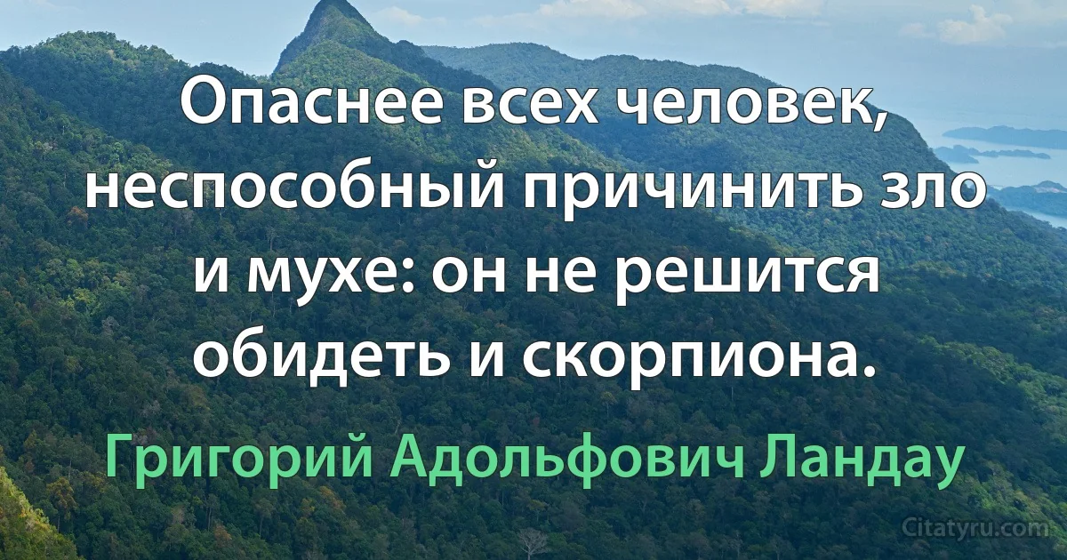 Опаснее всех человек, неспособный причинить зло и мухе: он не решится обидеть и скорпиона. (Григорий Адольфович Ландау)