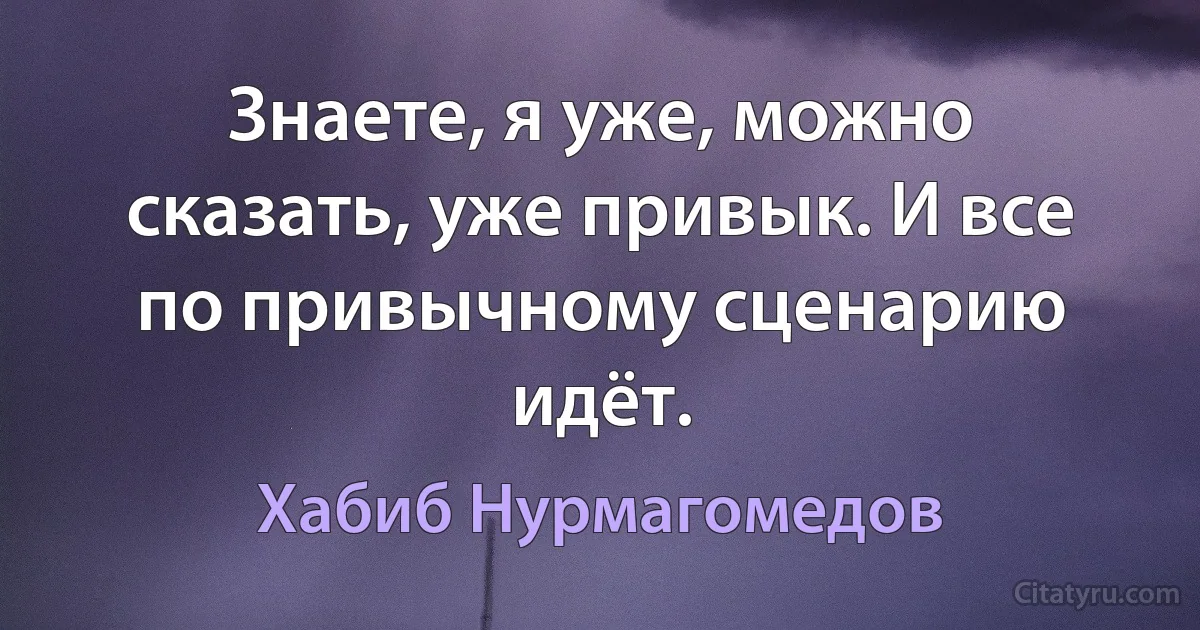 Знаете, я уже, можно сказать, уже привык. И все по привычному сценарию идёт. (Хабиб Нурмагомедов)