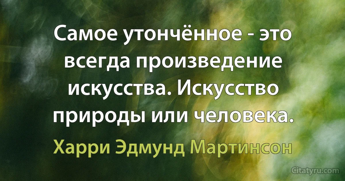 Самое утончённое - это всегда произведение искусства. Искусство природы или человека. (Харри Эдмунд Мартинсон)