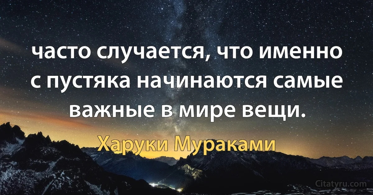 часто случается, что именно с пустяка начинаются самые важные в мире вещи. (Харуки Мураками)