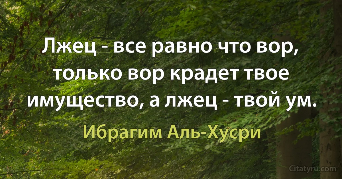 Лжец - все равно что вор, только вор крадет твое имущество, а лжец - твой ум. (Ибрагим Аль-Хусри)