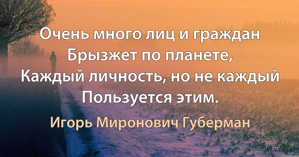 Очень много лиц и граждан
Брызжет по планете,
Каждый личность, но не каждый
Пользуется этим. (Игорь Миронович Губерман)