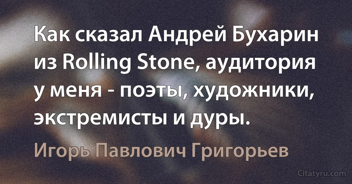 Как сказал Андрей Бухарин из Rolling Stone, аудитория у меня - поэты, художники, экстремисты и дуры. (Игорь Павлович Григорьев)