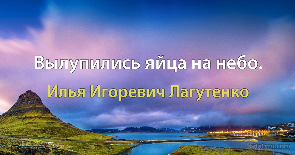 Вылупились яйца на небо. (Илья Игоревич Лагутенко)