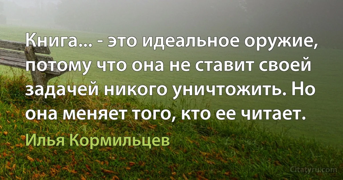 Книга... - это идеальное оружие, потому что она не ставит своей задачей никого уничтожить. Но она меняет того, кто ее читает. (Илья Кормильцев)