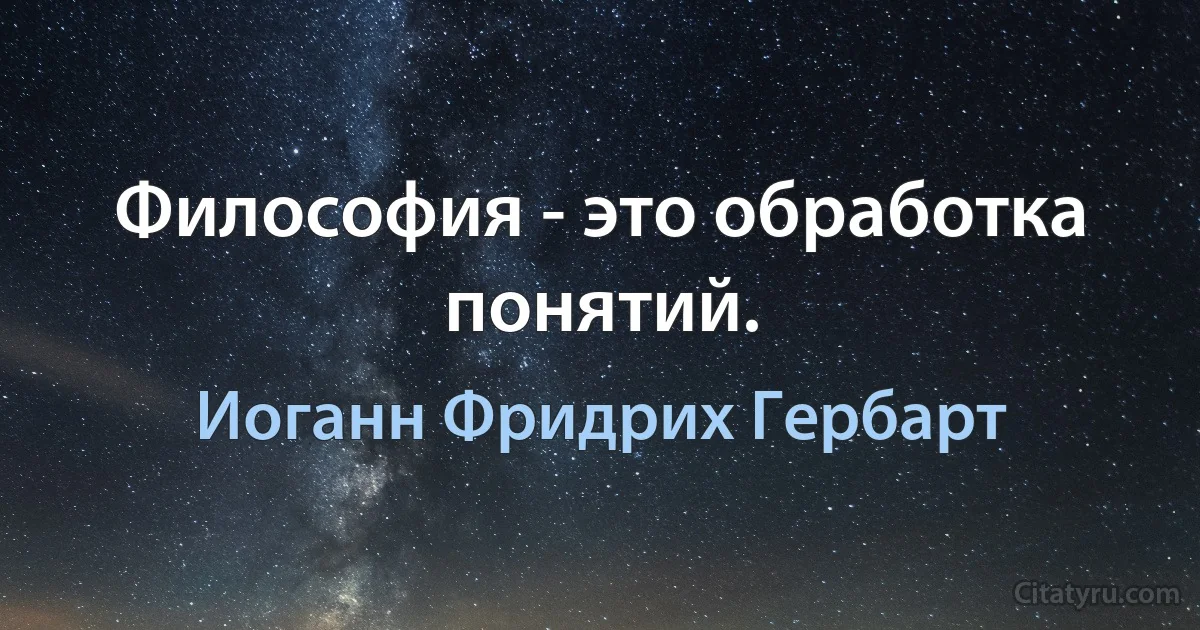 Философия - это обработка понятий. (Иоганн Фридрих Гербарт)