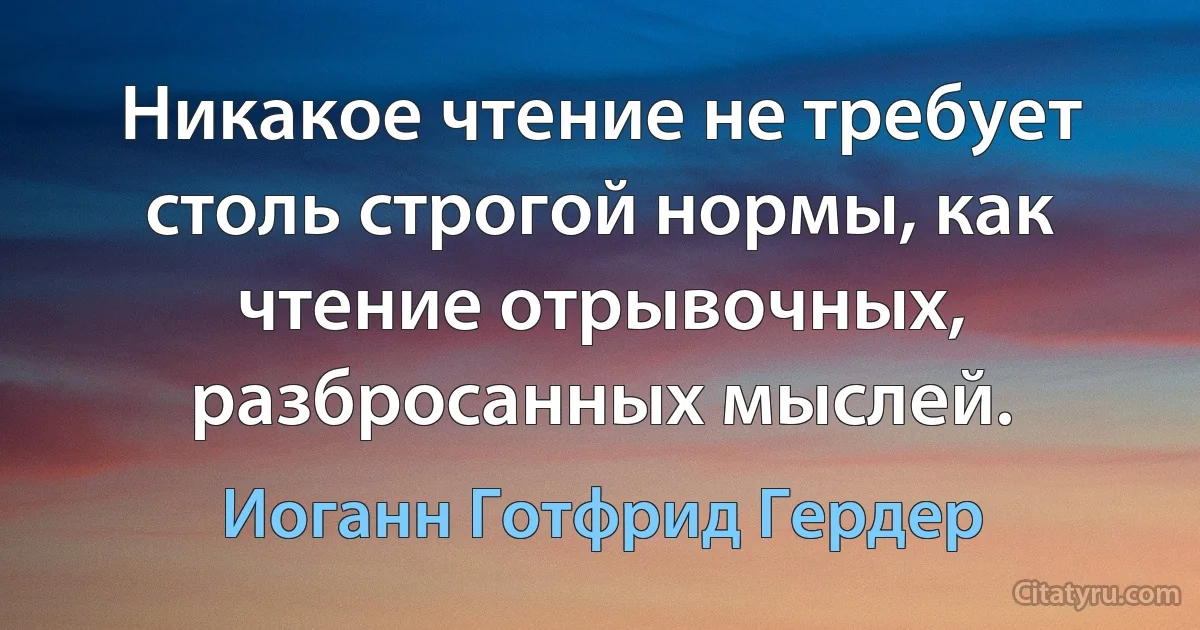 Никакое чтение не требует столь строгой нормы, как чтение отрывочных, разбросанных мыслей. (Иоганн Готфрид Гердер)