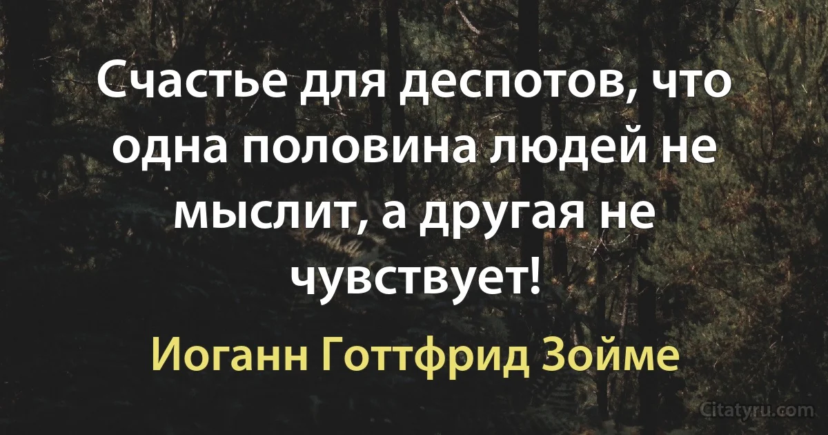 Счастье для деспотов, что одна половина людей не мыслит, а другая не чувствует! (Иоганн Готтфрид Зойме)