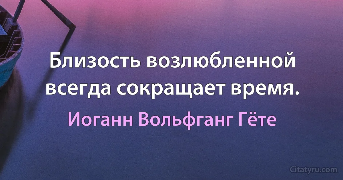 Близость возлюбленной всегда сокращает время. (Иоганн Вольфганг Гёте)