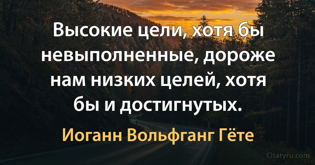 Высокие цели, хотя бы невыполненные, дороже нам низких целей, хотя бы и достигнутых. (Иоганн Вольфганг Гёте)