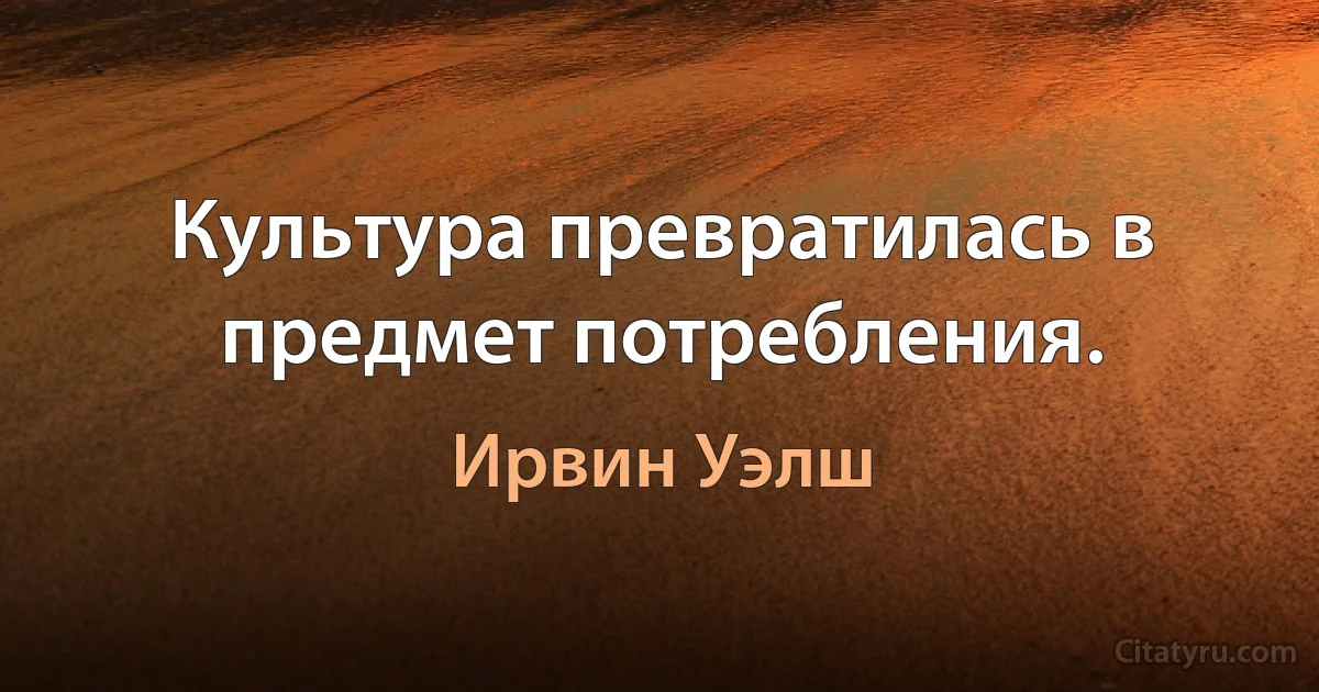 Культура превратилась в предмет потребления. (Ирвин Уэлш)