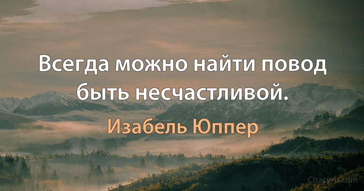 Всегда можно найти повод быть несчастливой. (Изабель Юппер)