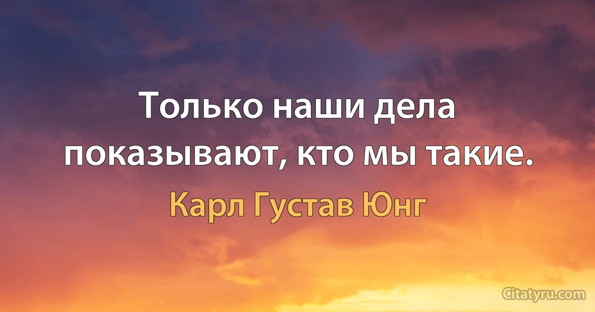 Только наши дела показывают, кто мы такие. (Карл Густав Юнг)