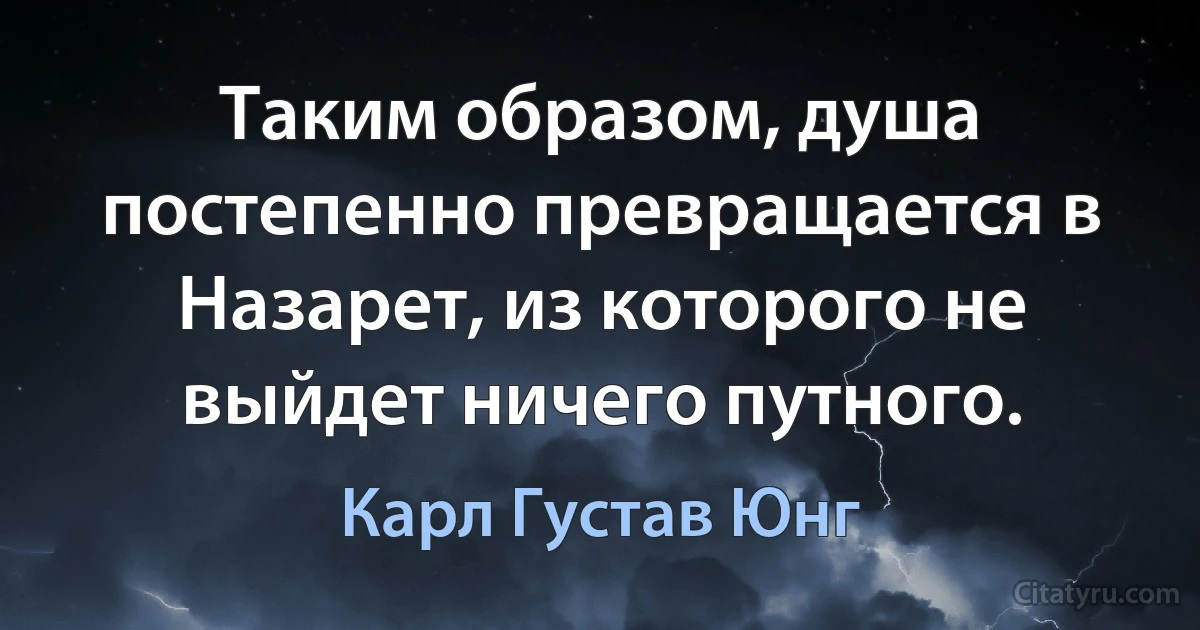 Таким образом, душа постепенно превращается в Назарет, из которого не выйдет ничего путного. (Карл Густав Юнг)