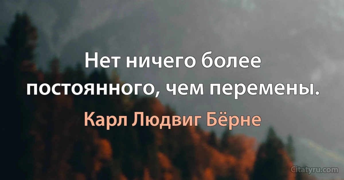 Нет ничего более постоянного, чем перемены. (Карл Людвиг Бёрне)