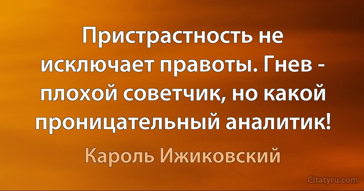 Пристрастность не исключает правоты. Гнев - плохой советчик, но какой проницательный аналитик! (Кароль Ижиковский)