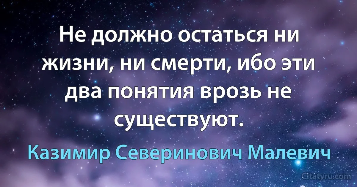 Не должно остаться ни жизни, ни смерти, ибо эти два понятия врозь не существуют. (Казимир Северинович Малевич)