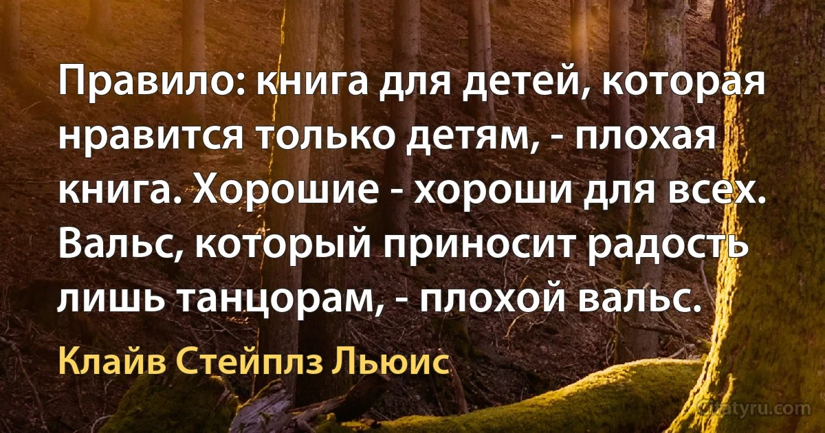 Правило: книга для детей, которая нравится только детям, - плохая книга. Хорошие - хороши для всех. Вальс, который приносит радость лишь танцорам, - плохой вальс. (Клайв Стейплз Льюис)