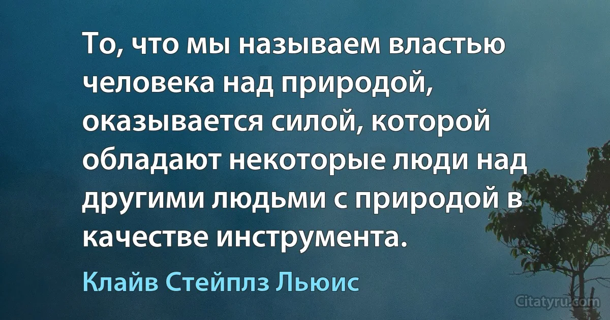 То, что мы называем властью человека над природой, оказывается силой, которой обладают некоторые люди над другими людьми с природой в качестве инструмента. (Клайв Стейплз Льюис)