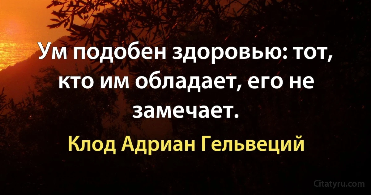 Ум подобен здоровью: тот, кто им обладает, его не замечает. (Клод Адриан Гельвеций)