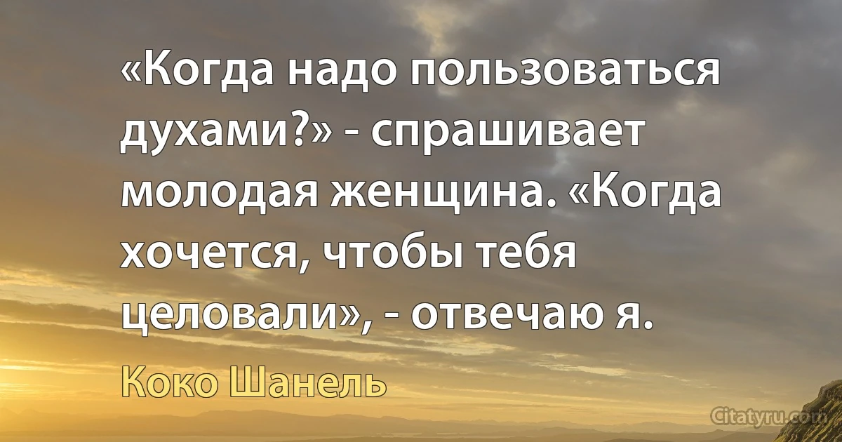 «Когда надо пользоваться духами?» - спрашивает молодая женщина. «Когда хочется, чтобы тебя целовали», - отвечаю я. (Коко Шанель)