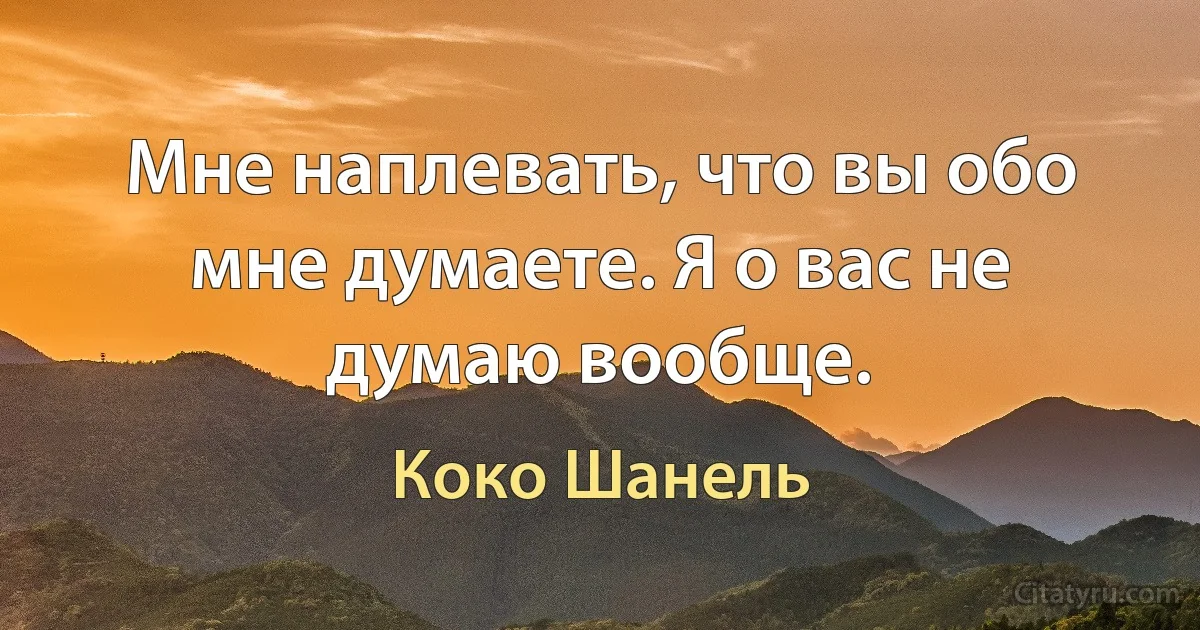 Мне наплевать, что вы обо мне думаете. Я о вас не думаю вообще. (Коко Шанель)