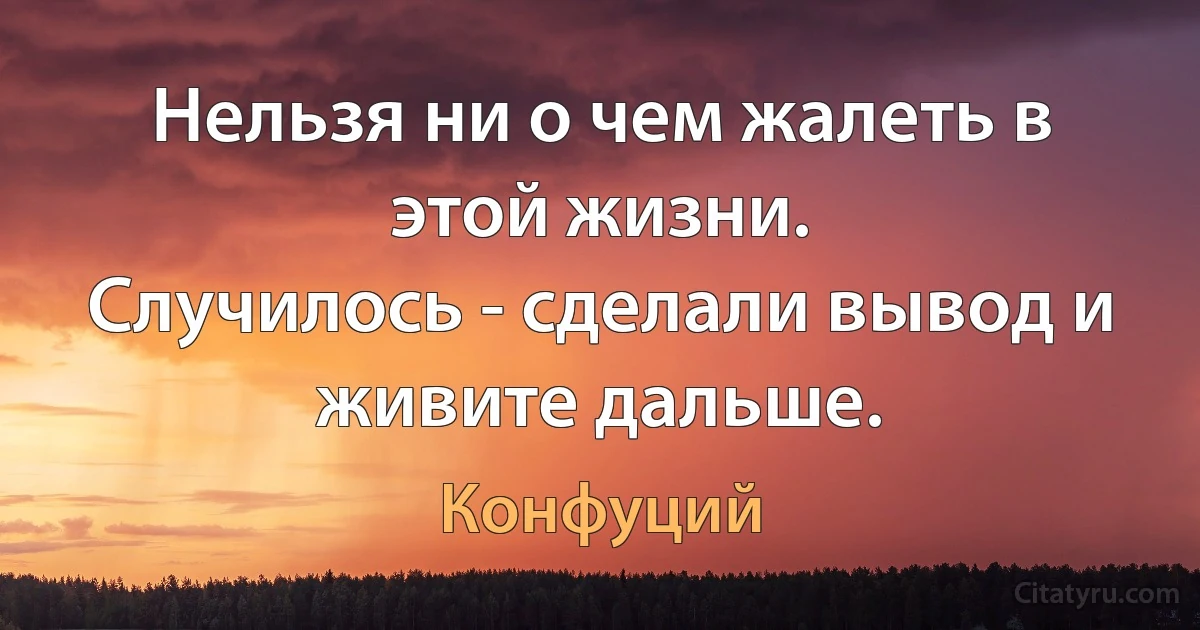 Нельзя ни о чем жалеть в этой жизни.
Случилось - сделали вывод и живите дальше. (Конфуций)