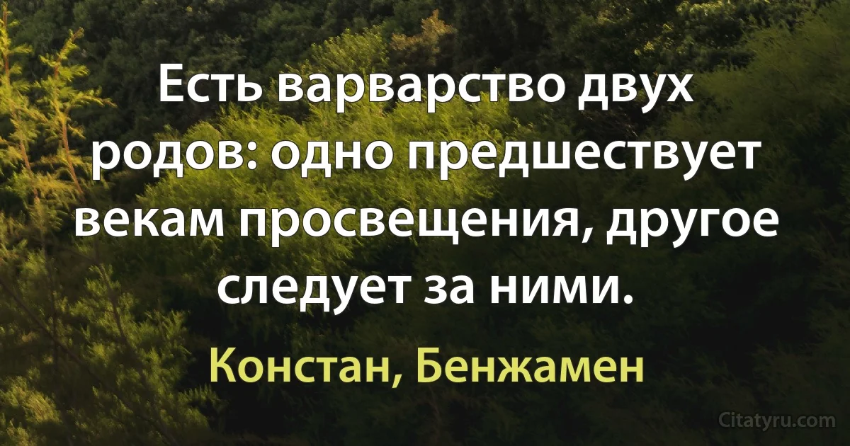 Есть варварство двух родов: одно предшествует векам просвещения, другое следует за ними. (Констан, Бенжамен)