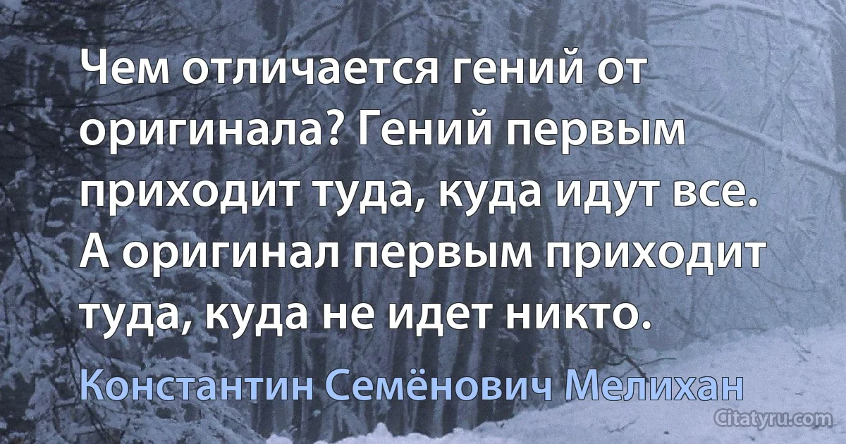 Чем отличается гений от оригинала? Гений первым приходит туда, куда идут все. А оригинал первым приходит туда, куда не идет никто. (Константин Семёнович Мелихан)