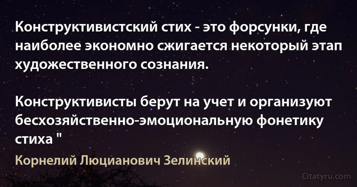 Конструктивистский стих - это форсунки, где наиболее экономно сжигается некоторый этап художественного сознания.

Конструктивисты берут на учет и организуют бесхозяйственно-эмоциональную фонетику стиха " (Корнелий Люцианович Зелинский)