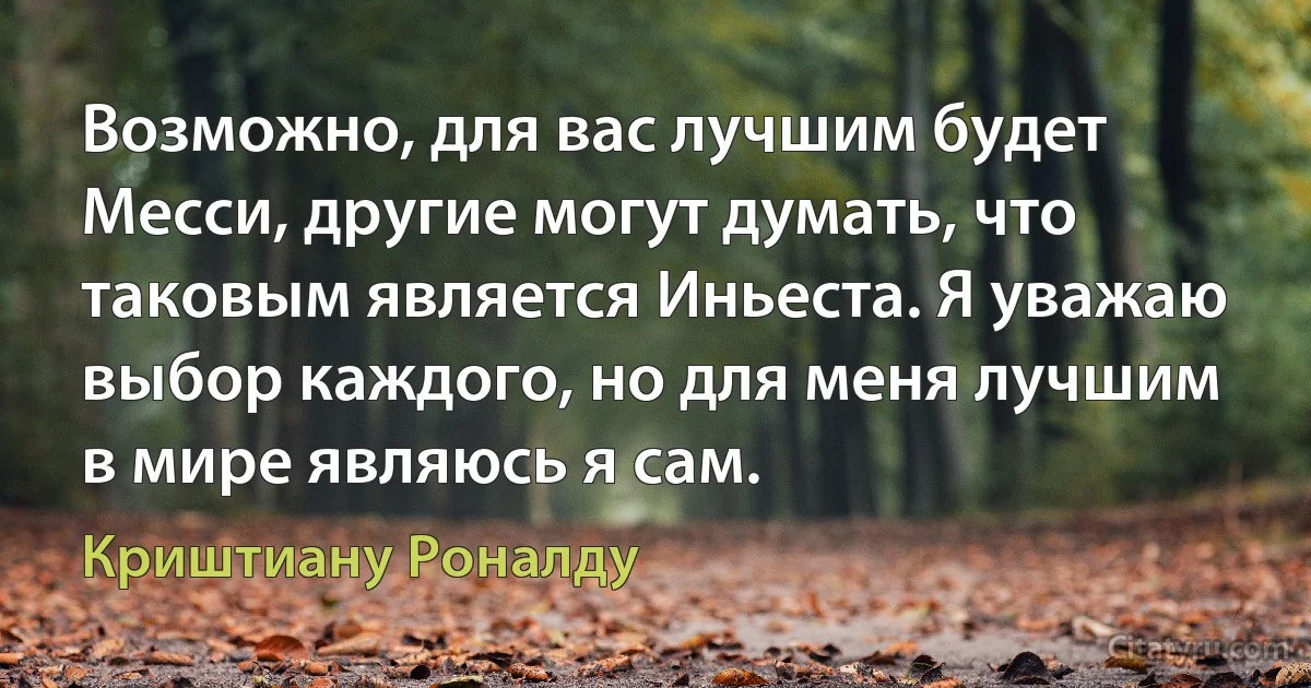 Возможно, для вас лучшим будет Месси, другие могут думать, что таковым является Иньеста. Я уважаю выбор каждого, но для меня лучшим в мире являюсь я сам. (Криштиану Роналду)