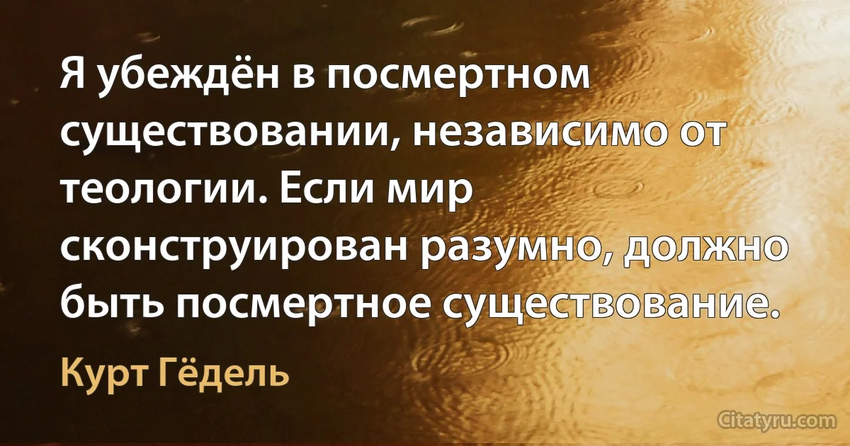 Я убеждён в посмертном существовании, независимо от теологии. Если мир сконструирован разумно, должно быть посмертное существование. (Курт Гёдель)