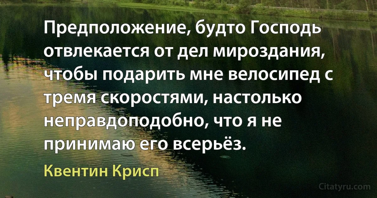 Предположение, будто Господь отвлекается от дел мироздания, чтобы подарить мне велосипед с тремя скоростями, настолько неправдоподобно, что я не принимаю его всерьёз. (Квентин Крисп)