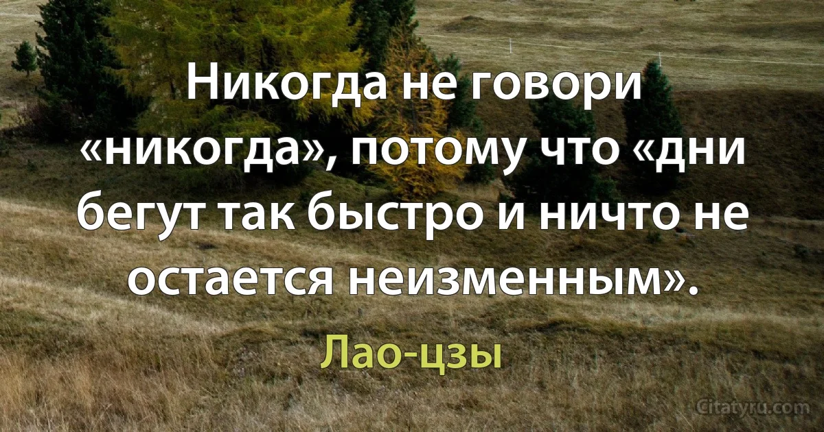 Никогда не говори «никогда», потому что «дни бегут так быстро и ничто не остается неизменным». (Лао-цзы)