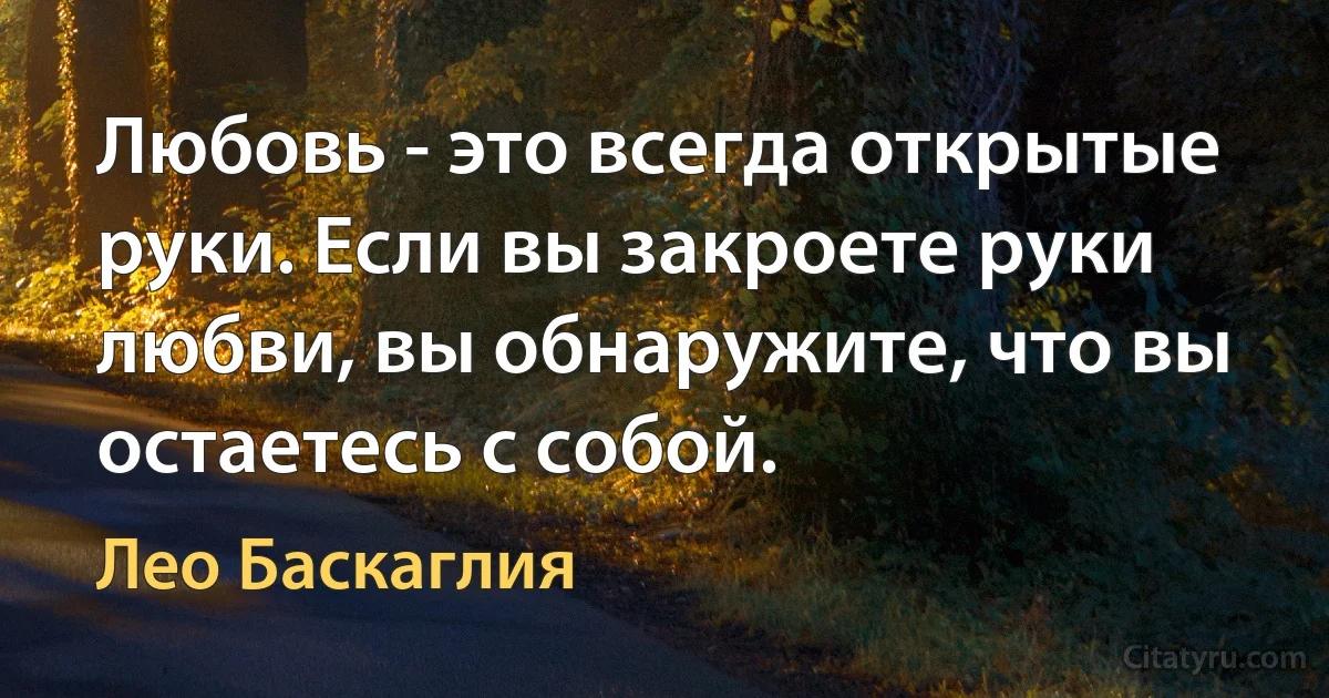 Любовь - это всегда открытые руки. Если вы закроете руки любви, вы обнаружите, что вы остаетесь с собой. (Лео Баскаглия)