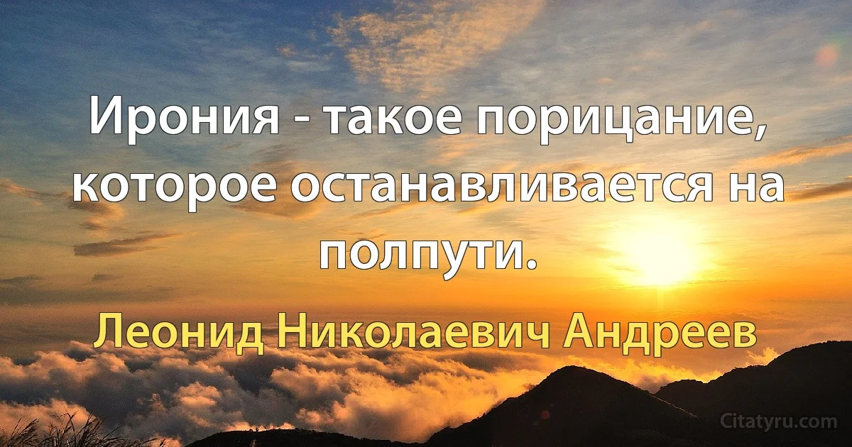 Ирония - такое порицание, которое останавливается на полпути. (Леонид Николаевич Андреев)