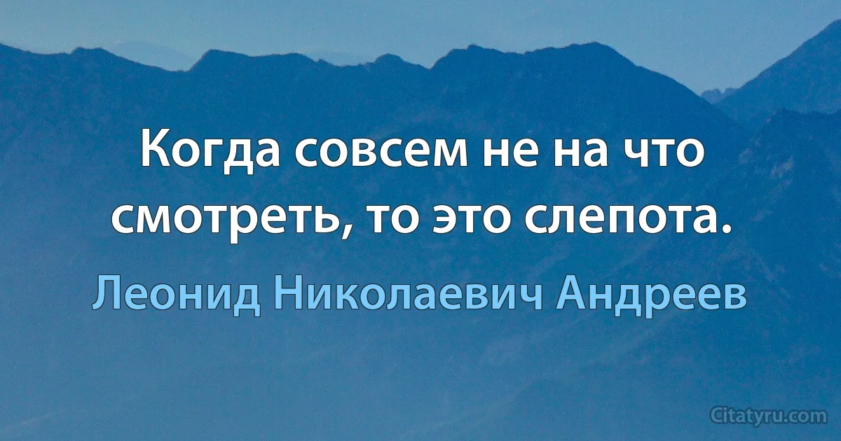 Когда совсем не на что смотреть, то это слепота. (Леонид Николаевич Андреев)