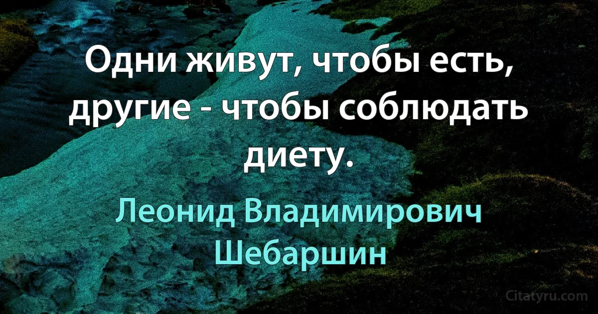 Одни живут, чтобы есть, другие - чтобы соблюдать диету. (Леонид Владимирович Шебаршин)