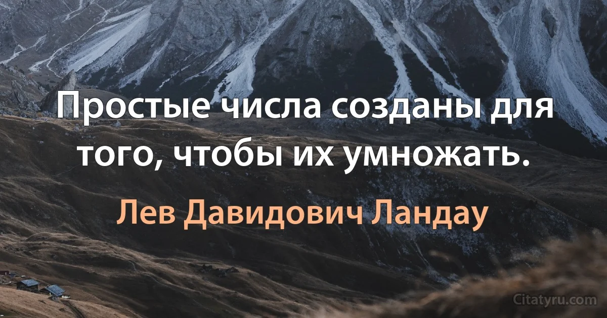 Простые числа созданы для того, чтобы их умножать. (Лев Давидович Ландау)