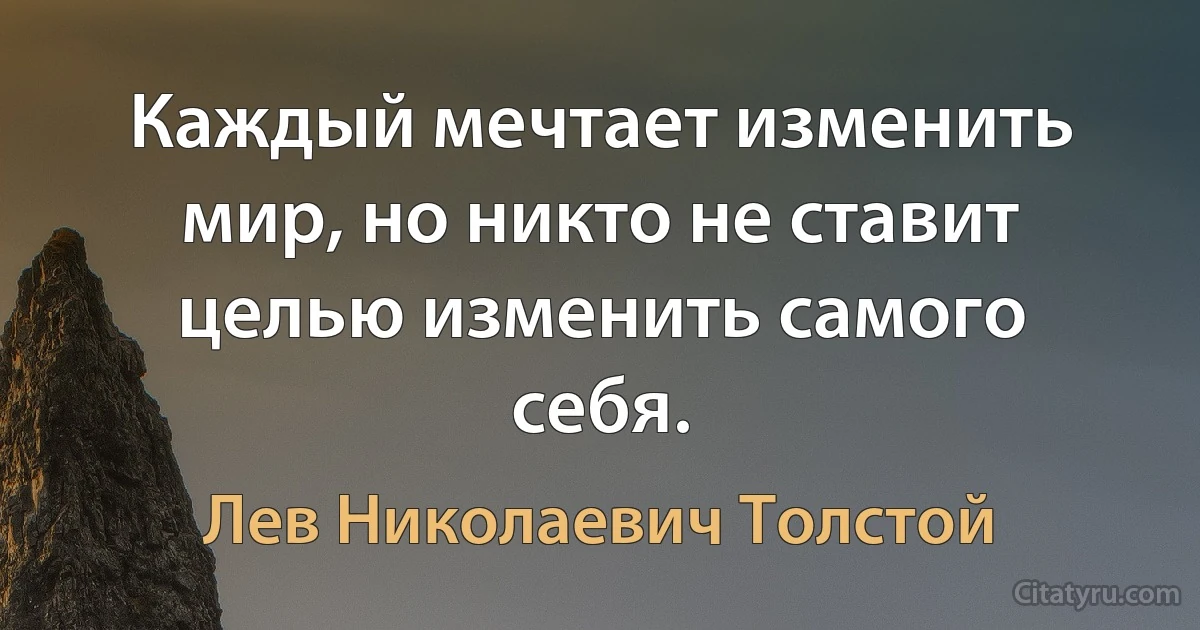 Каждый мечтает изменить мир, но никто не ставит целью изменить самого себя. (Лев Николаевич Толстой)