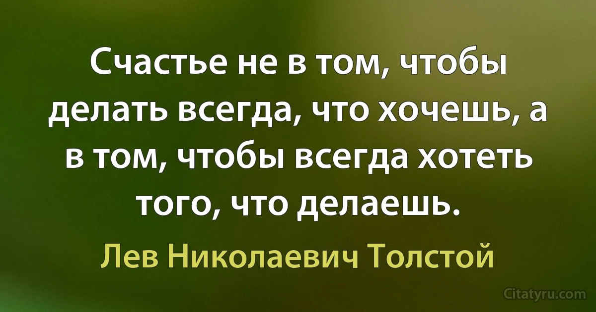 Счастье не в том, чтобы делать всегда, что хочешь, а в том, чтобы всегда хотеть того, что делаешь. (Лев Николаевич Толстой)