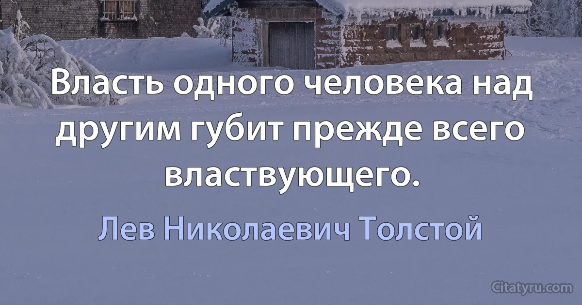 Власть одного человека над другим губит прежде всего властвующего. (Лев Николаевич Толстой)