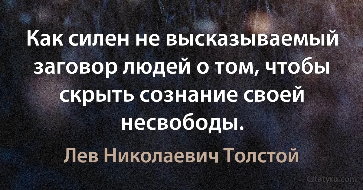 Как силен не высказываемый заговор людей о том, чтобы скрыть сознание своей несвободы. (Лев Николаевич Толстой)