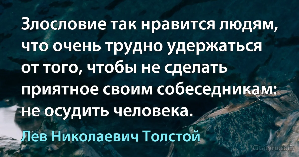 Злословие так нравится людям, что очень трудно удержаться от того, чтобы не сделать приятное своим собеседникам: не осудить человека. (Лев Николаевич Толстой)