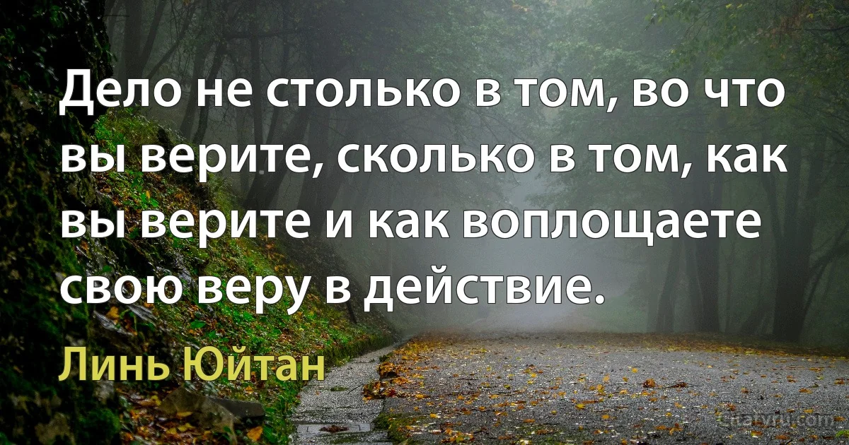 Дело не столько в том, во что вы верите, сколько в том, как вы верите и как воплощаете свою веру в действие. (Линь Юйтан)