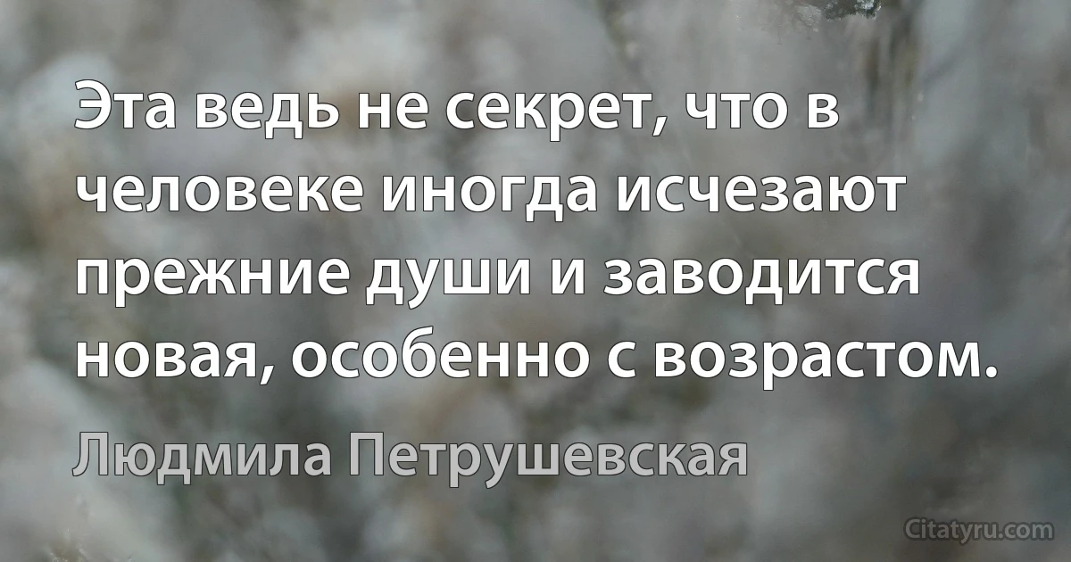 Эта ведь не секрет, что в человеке иногда исчезают прежние души и заводится новая, особенно с возрастом. (Людмила Петрушевская)