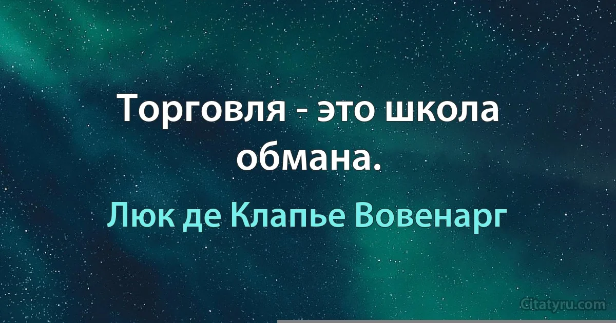 Торговля - это школа обмана. (Люк де Клапье Вовенарг)