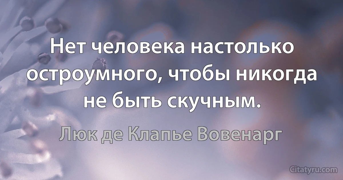 Нет человека настолько остроумного, чтобы никогда не быть скучным. (Люк де Клапье Вовенарг)